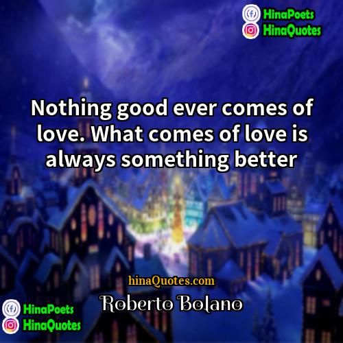 Roberto Bolaño Quotes | Nothing good ever comes of love. What